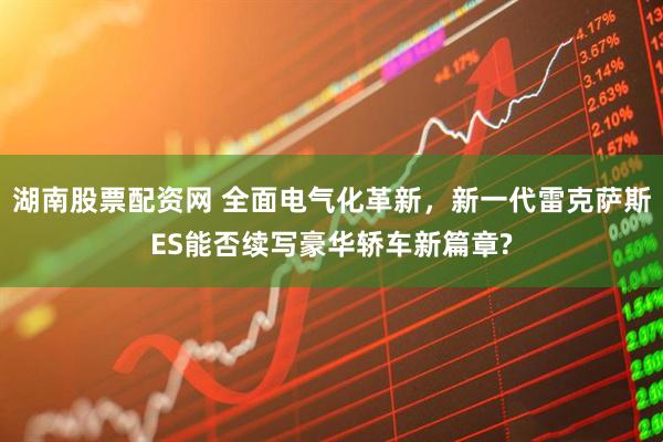 湖南股票配资网 全面电气化革新，新一代雷克萨斯ES能否续写豪华轿车新篇章?