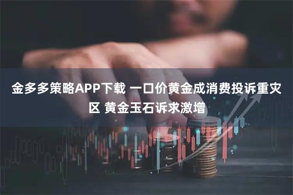 金多多策略APP下载 一口价黄金成消费投诉重灾区 黄金玉石诉求激增