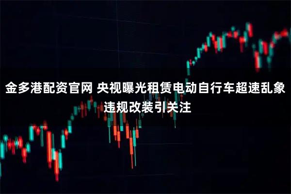 金多港配资官网 央视曝光租赁电动自行车超速乱象 违规改装引关注