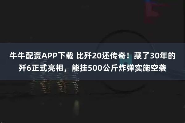 牛牛配资APP下载 比歼20还传奇！藏了30年的歼6正式亮相，能挂500公斤炸弹实施空袭