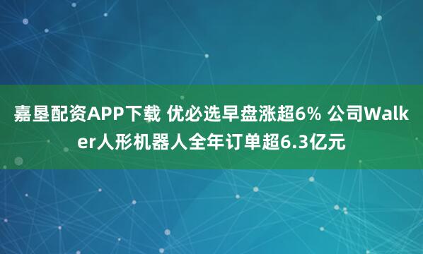 嘉垦配资APP下载 优必选早盘涨超6% 公司Walker人形机器人全年订单超6.3亿元