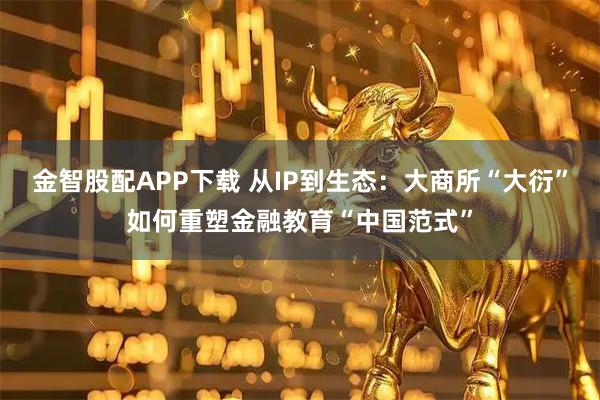 金智股配APP下载 从IP到生态：大商所“大衍”如何重塑金融教育“中国范式”