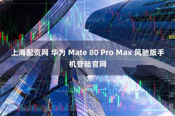 上海配资网 华为 Mate 80 Pro Max 风驰版手机登陆官网