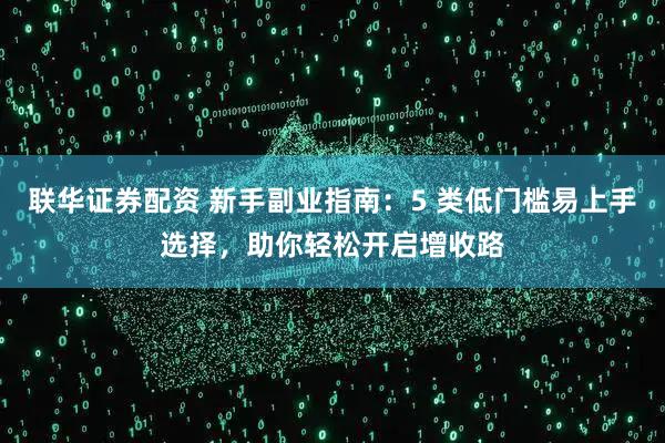 联华证券配资 新手副业指南：5 类低门槛易上手选择，助你轻松开启增收路