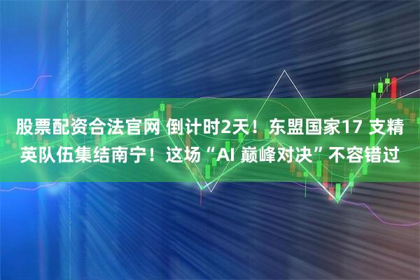 股票配资合法官网 倒计时2天！东盟国家17 支精英队伍集结南宁！这场“AI 巅峰对决”不容错过
