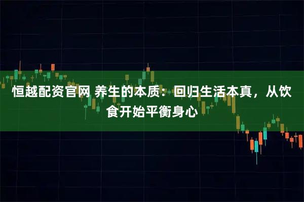 恒越配资官网 养生的本质：回归生活本真，从饮食开始平衡身心