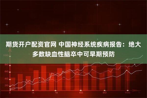 期货开户配资官网 中国神经系统疾病报告：绝大多数缺血性脑卒中可早期预防