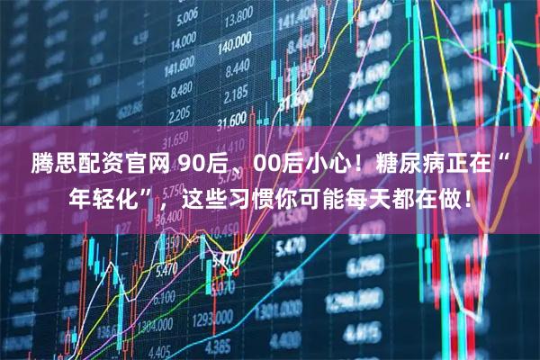 腾思配资官网 90后、00后小心！糖尿病正在“年轻化”，这些习惯你可能每天都在做！