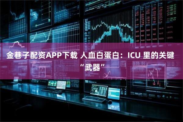 金巷子配资APP下载 人血白蛋白：ICU 里的关键 “武器”