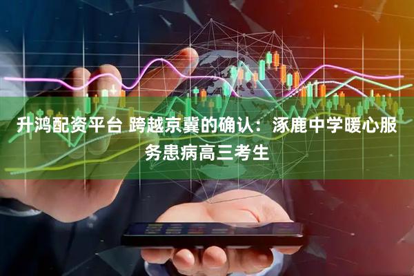 升鸿配资平台 跨越京冀的确认：涿鹿中学暖心服务患病高三考生