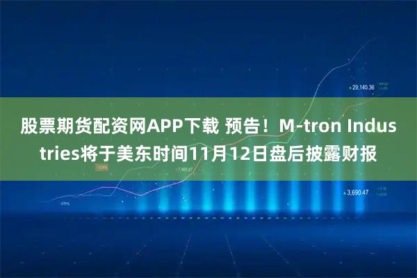 股票期货配资网APP下载 预告！M-tron Industries将于美东时间11月12日盘后披露财报