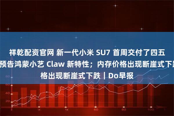 祥乾配资官网 新一代小米 SU7 首周交付了四五千辆；何刚预告鸿蒙小艺 Claw 新特性；内存价格出现断崖式下跌｜Do早报