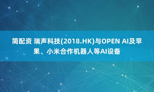 简配资 瑞声科技(2018.HK)与OPEN AI及苹果、小米合作机器人等AI设备