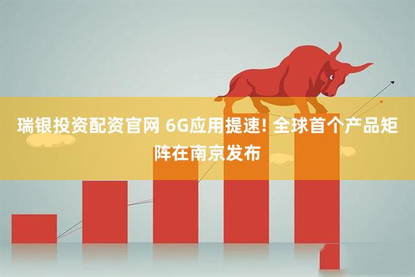 瑞银投资配资官网 6G应用提速! 全球首个产品矩阵在南京发布