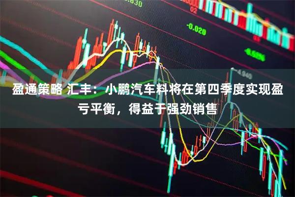 盈通策略 汇丰：小鹏汽车料将在第四季度实现盈亏平衡，得益于强劲销售