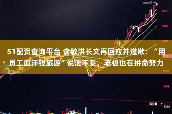 51配资查询平台 俞敏洪长文再回应并道歉：“用员工血汗钱旅游”说法不妥，老板也在拼命努力
