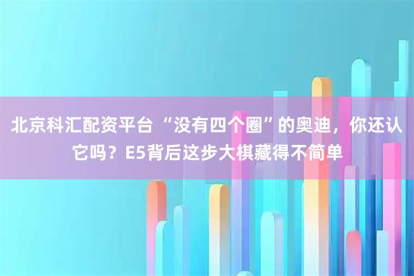 北京科汇配资平台 “没有四个圈”的奥迪，你还认它吗？E5背后这步大棋藏得不简单