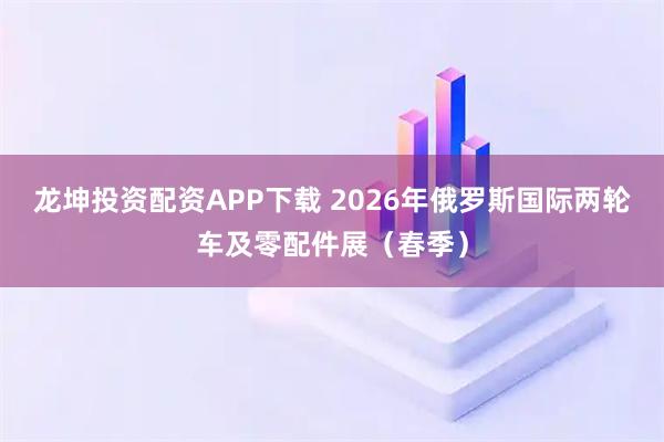 龙坤投资配资APP下载 2026年俄罗斯国际两轮车及零配件展（春季）