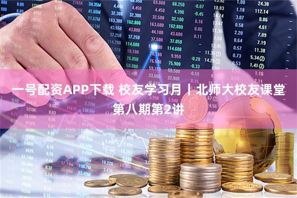 一号配资APP下载 校友学习月丨北师大校友课堂第八期第2讲