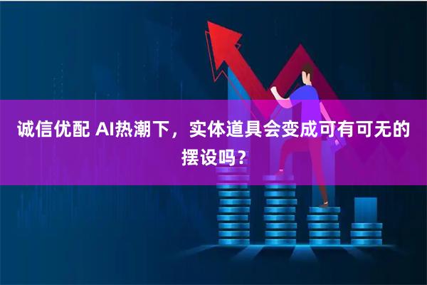 诚信优配 AI热潮下，实体道具会变成可有可无的摆设吗？