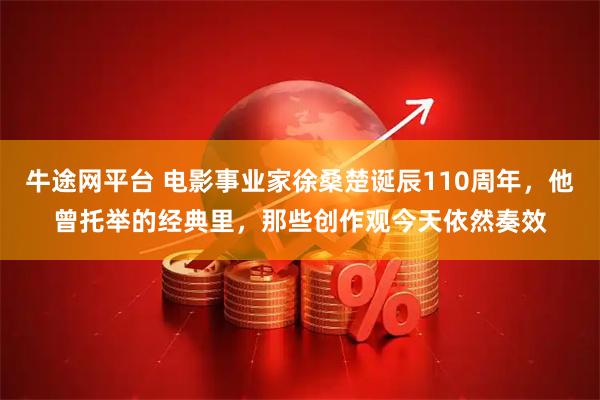 牛途网平台 电影事业家徐桑楚诞辰110周年，他曾托举的经典里，那些创作观今天依然奏效