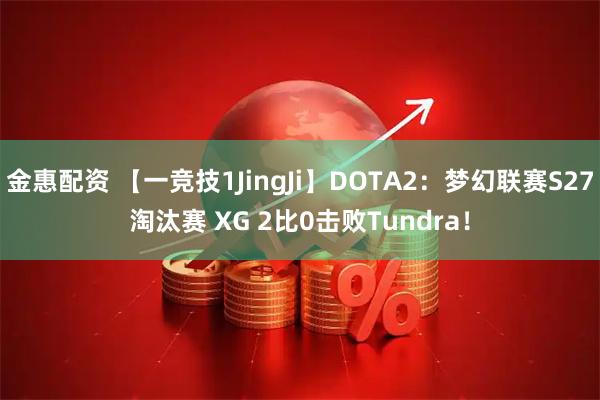 金惠配资 【一竞技1JingJi】DOTA2：梦幻联赛S27淘汰赛 XG 2比0击败Tundra！