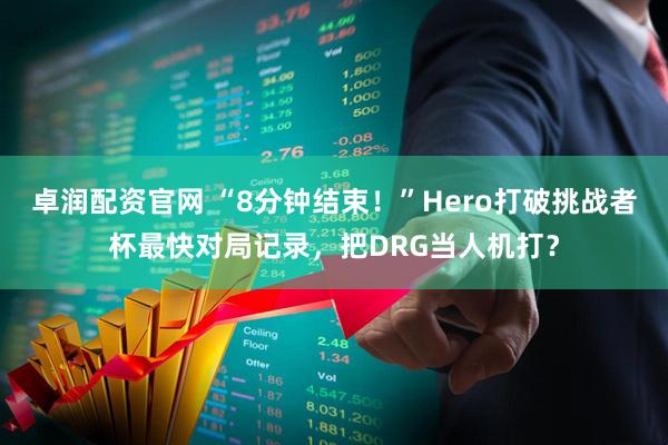 卓润配资官网 “8分钟结束！”Hero打破挑战者杯最快对局记录，把DRG当人机打？