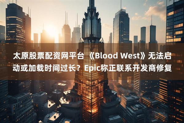 太原股票配资网平台 《Blood West》无法启动或加载时间过长？Epic称正联系开发商修复