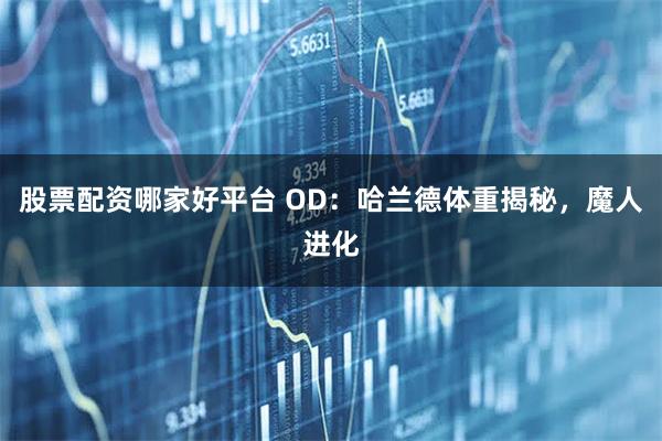 股票配资哪家好平台 OD：哈兰德体重揭秘，魔人进化