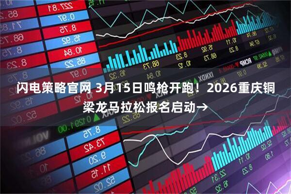 闪电策略官网 3月15日鸣枪开跑！2026重庆铜梁龙马拉松报名启动→