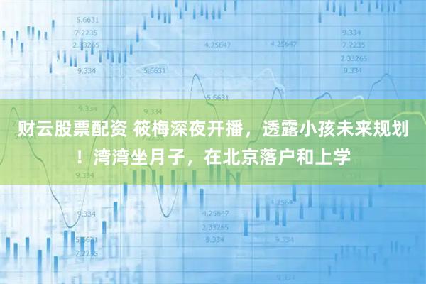 财云股票配资 筱梅深夜开播，透露小孩未来规划！湾湾坐月子，在北京落户和上学