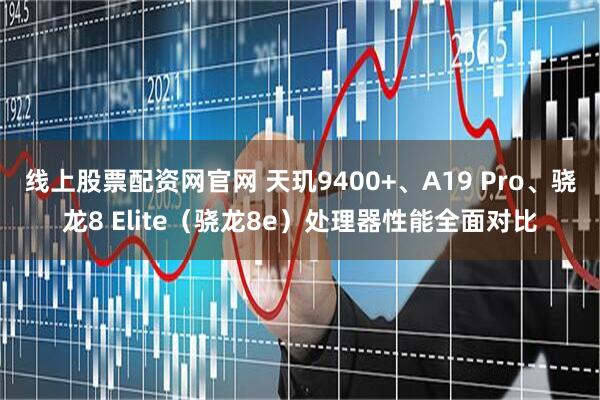 线上股票配资网官网 天玑9400+、A19 Pro、骁龙8 Elite（骁龙8e）处理器性能全面对比
