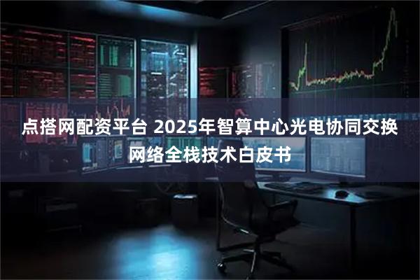点搭网配资平台 2025年智算中心光电协同交换网络全栈技术白皮书
