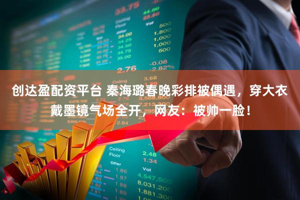 创达盈配资平台 秦海璐春晚彩排被偶遇，穿大衣戴墨镜气场全开，网友：被帅一脸！