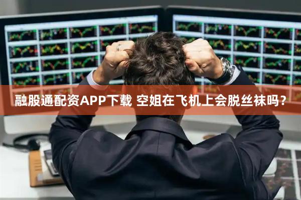 融股通配资APP下载 空姐在飞机上会脱丝袜吗？