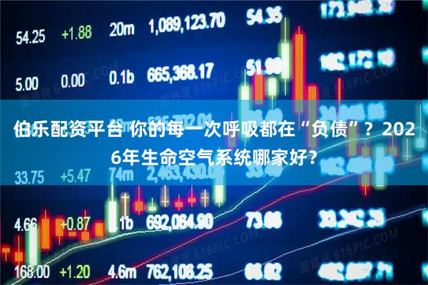 伯乐配资平台 你的每一次呼吸都在“负债”？2026年生命空气系统哪家好？