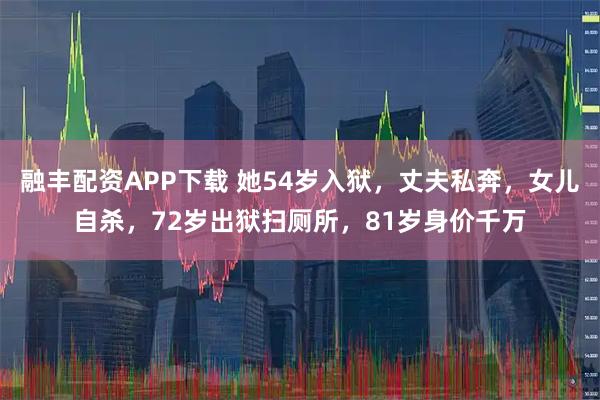 融丰配资APP下载 她54岁入狱，丈夫私奔，女儿自杀，72岁出狱扫厕所，81岁身价千万