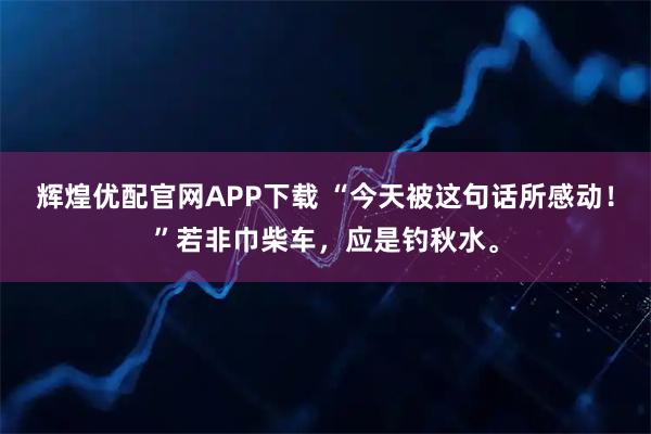 辉煌优配官网APP下载 “今天被这句话所感动！”若非巾柴车，应是钓秋水。
