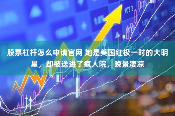 股票杠杆怎么申请官网 她是美国红极一时的大明星，却被送进了疯人院，晚景凄凉