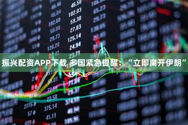 振兴配资APP下载 多国紧急提醒：“立即离开伊朗”