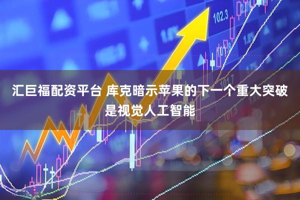 汇巨福配资平台 库克暗示苹果的下一个重大突破是视觉人工智能